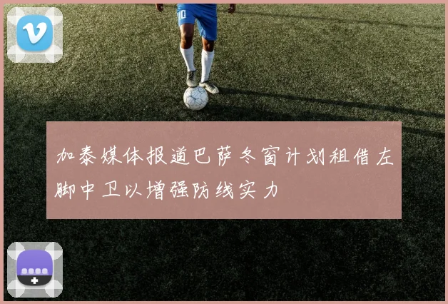 加泰媒体报道巴萨冬窗计划租借左脚中卫以增强防线实力