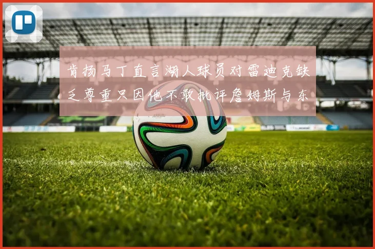 肯扬马丁直言湖人球员对雷迪克缺乏尊重只因他不敢批评詹姆斯与东契奇