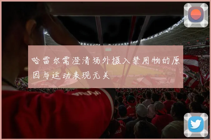 哈雷尔需澄清场外摄入禁用物的原因与运动表现无关