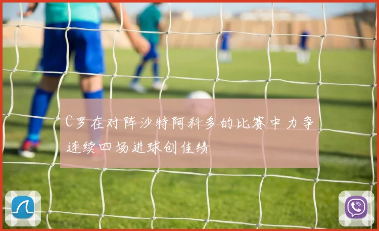C罗在对阵沙特阿科多的比赛中力争连续四场进球创佳绩