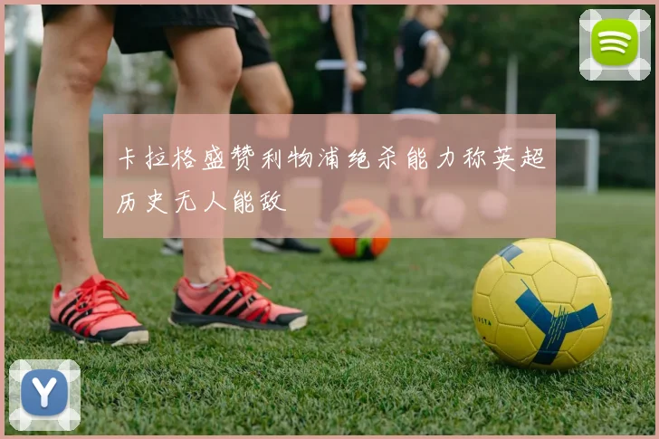 卡拉格盛赞利物浦绝杀能力称英超历史无人能敌