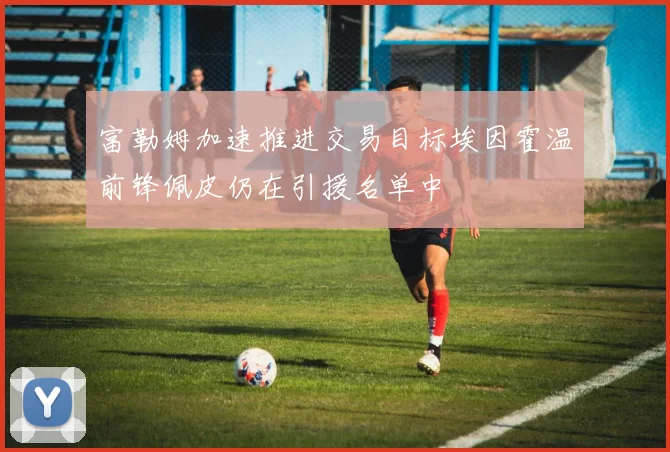 富勒姆加速推进交易目标埃因霍温前锋佩皮仍在引援名单中