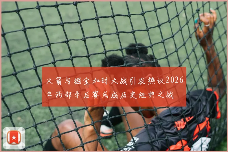 火箭与掘金加时大战引发热议2026年西部季后赛或成历史经典之战
