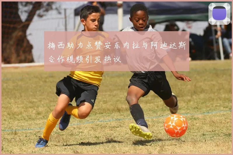 梅西助力点赞安东内拉与阿迪达斯合作视频引发热议