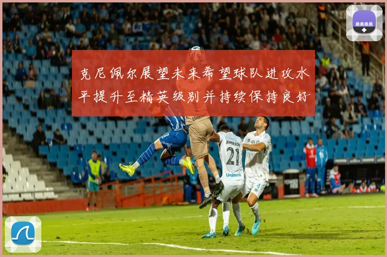 克尼佩尔展望未来希望球队进攻水平提升至精英级别并持续保持良好状态