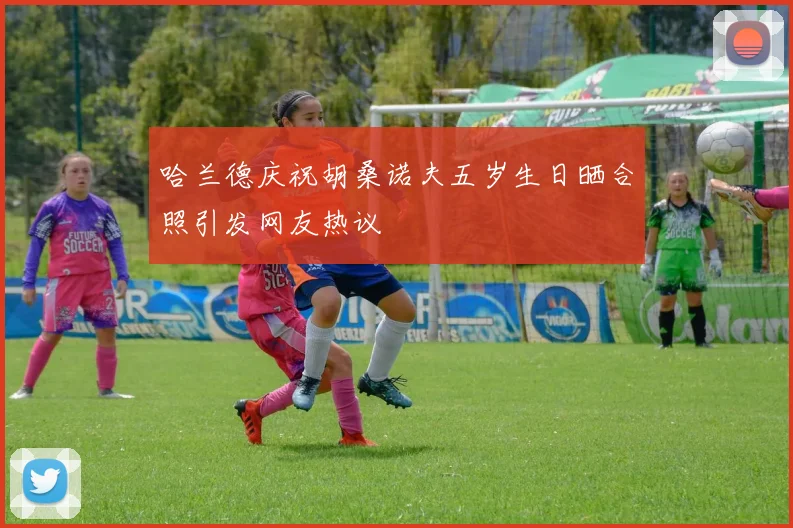 哈兰德庆祝胡桑诺夫五岁生日晒合照引发网友热议