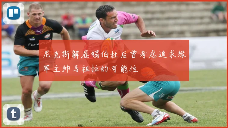 尼克斯解雇锡伯杜后曾考虑追求绿军主帅马祖拉的可能性