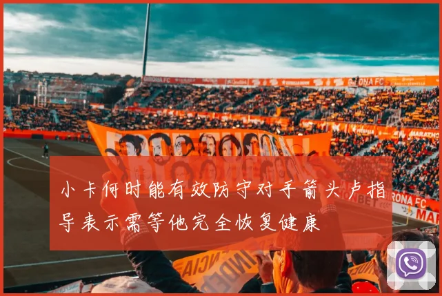 小卡何时能有效防守对手箭头卢指导表示需等他完全恢复健康