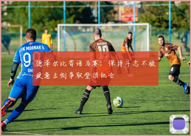 德泽尔比寄语马赛：保持斗志不被疲惫击倒争取登顶机会