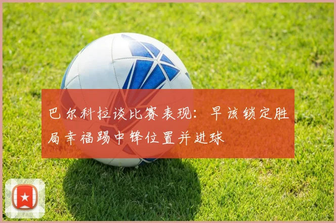 巴尔科拉谈比赛表现：早该锁定胜局幸福踢中锋位置并进球