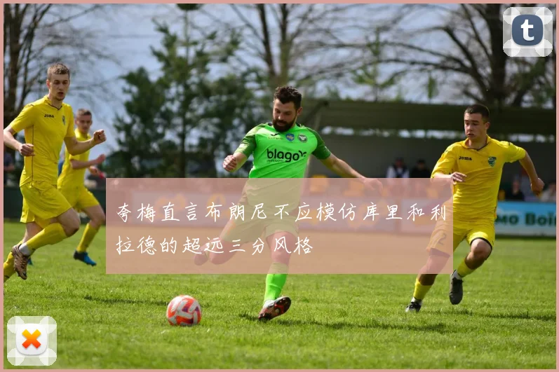 夸梅直言布朗尼不应模仿库里和利拉德的超远三分风格