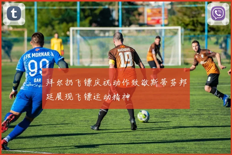 拜尔扔飞镖庆祝动作致敬斯蒂芬邦廷展现飞镖运动精神