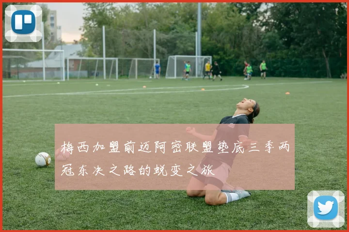 梅西加盟前迈阿密联盟垫底三季两冠东决之路的蜕变之旅