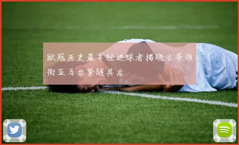 欧冠历史最年轻进球者揭晓法蒂领衔亚马尔紧随其后