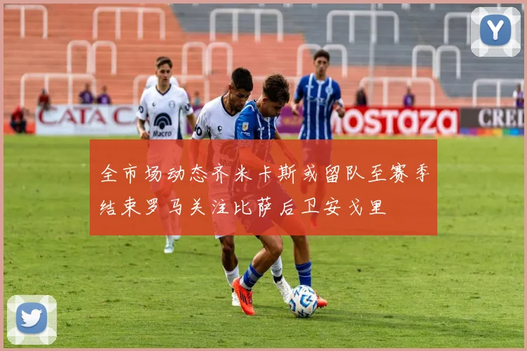 全市场动态齐米卡斯或留队至赛季结束罗马关注比萨后卫安戈里