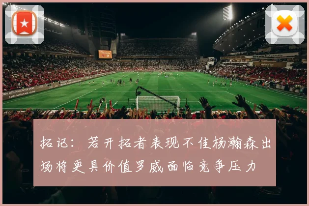 拓记：若开拓者表现不佳杨瀚森出场将更具价值罗威面临竞争压力