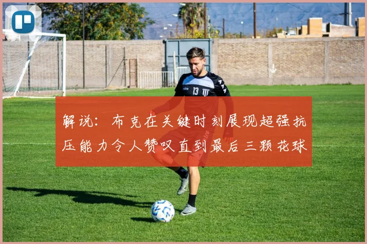 解说：布克在关键时刻展现超强抗压能力令人赞叹直到最后三颗花球前