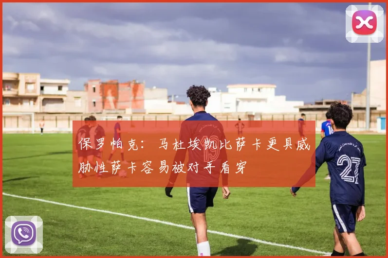 保罗帕克：马杜埃凯比萨卡更具威胁性萨卡容易被对手看穿