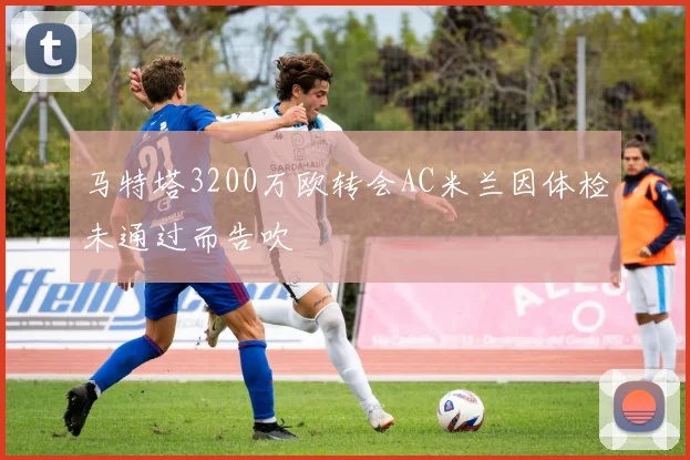 马特塔3200万欧转会AC米兰因体检未通过而告吹