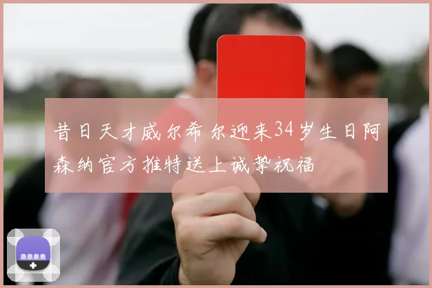 昔日天才威尔希尔迎来34岁生日阿森纳官方推特送上诚挚祝福