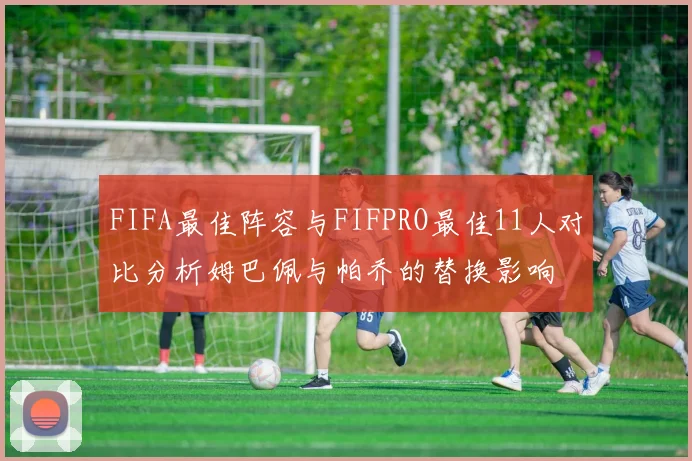 FIFA最佳阵容与FIFPRO最佳11人对比分析姆巴佩与帕乔的替换影响