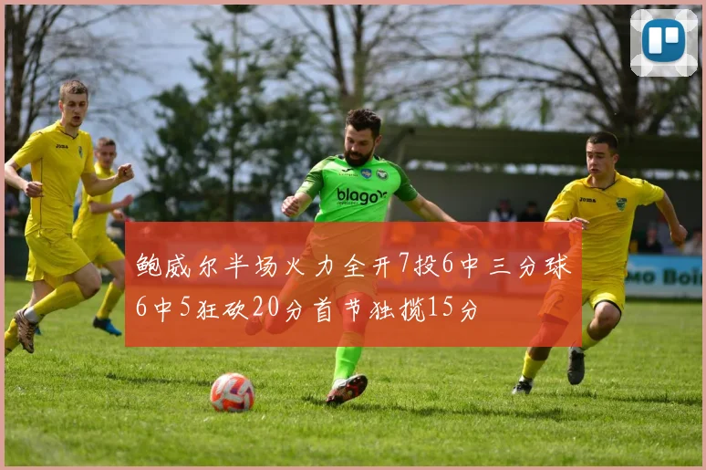 鲍威尔半场火力全开7投6中三分球6中5狂砍20分首节独揽15分