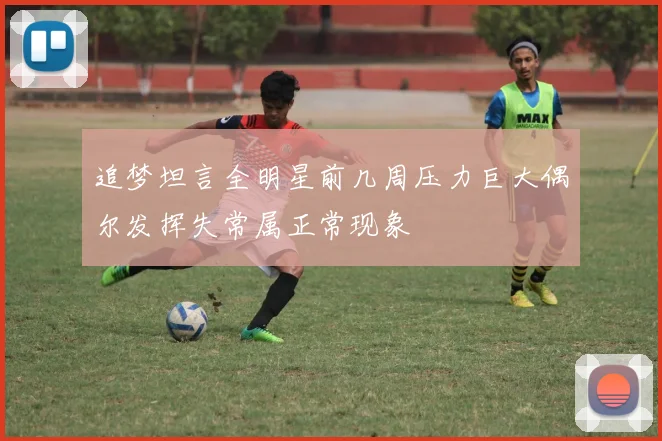 追梦坦言全明星前几周压力巨大偶尔发挥失常属正常现象