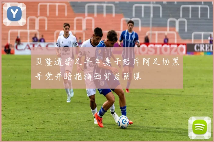 贝隆遭禁足半年妻子怒斥阿足协黑手党并暗指梅西背后阴谋