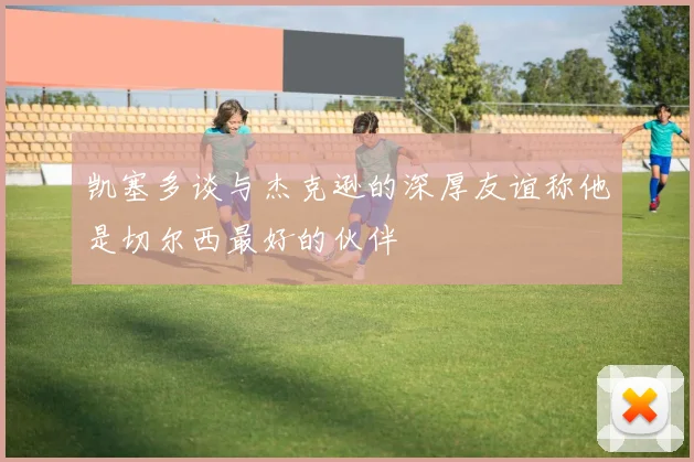 凯塞多谈与杰克逊的深厚友谊称他是切尔西最好的伙伴