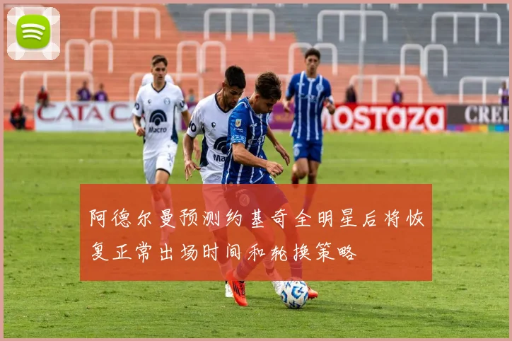 阿德尔曼预测约基奇全明星后将恢复正常出场时间和轮换策略