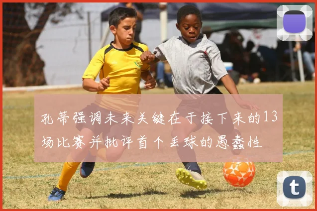 孔蒂强调未来关键在于接下来的13场比赛并批评首个丢球的愚蠢性