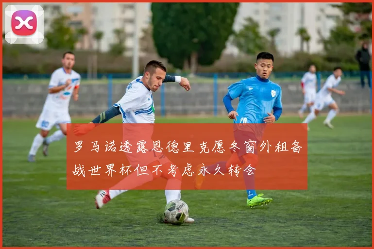罗马诺透露恩德里克愿冬窗外租备战世界杯但不考虑永久转会