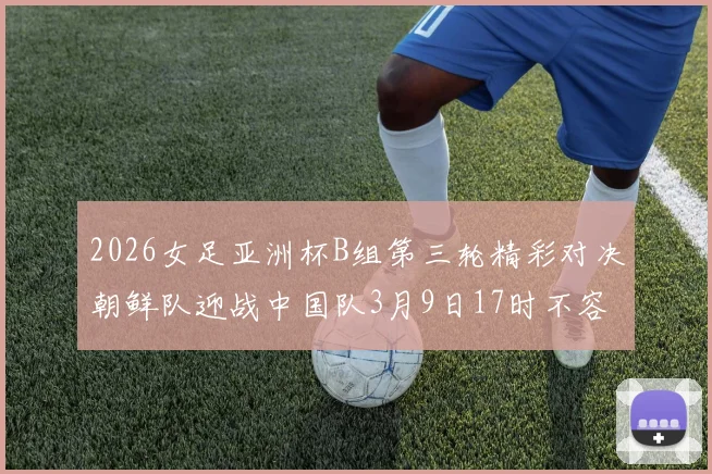 2026女足亚洲杯B组第三轮精彩对决朝鲜队迎战中国队3月9日17时不容错过