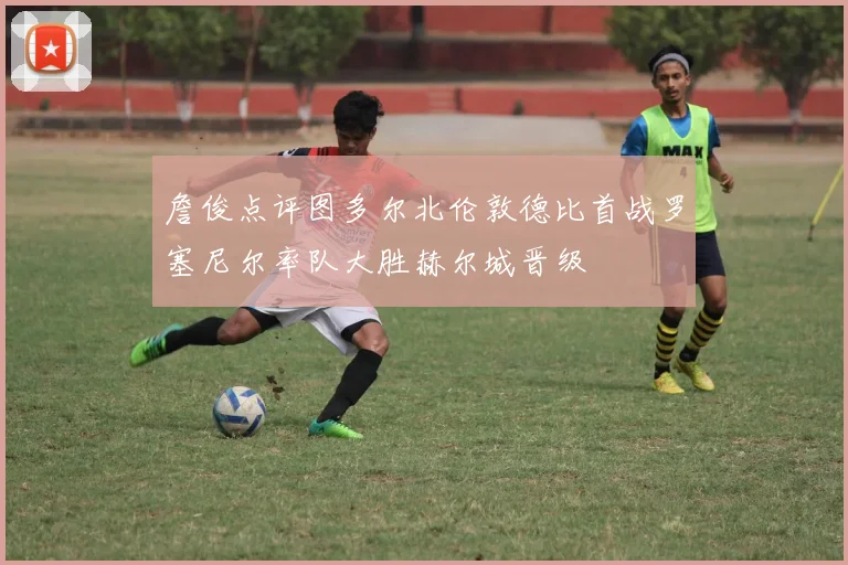 詹俊点评图多尔北伦敦德比首战罗塞尼尔率队大胜赫尔城晋级