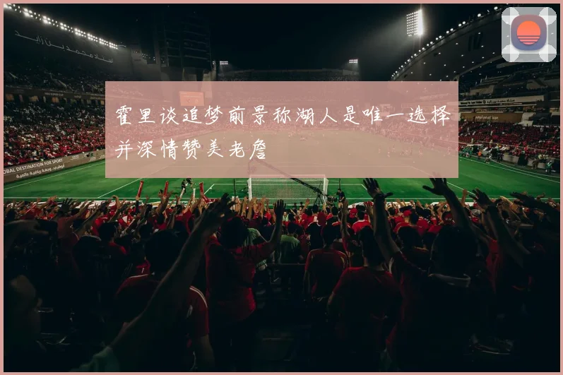 霍里谈追梦前景称湖人是唯一选择并深情赞美老詹