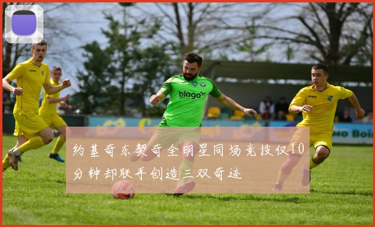 约基奇东契奇全明星同场竞技仅10分钟却联手创造三双奇迹