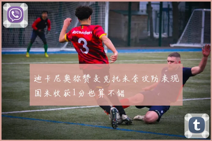 迪卡尼奥称赞麦克托米奈攻防表现国米收获1分也算不错
